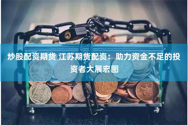 炒股配资期货 江苏期货配资：助力资金不足的投资者大展宏图