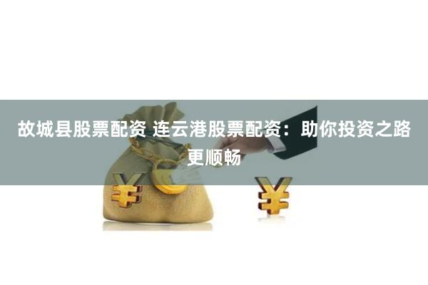 故城县股票配资 连云港股票配资：助你投资之路更顺畅