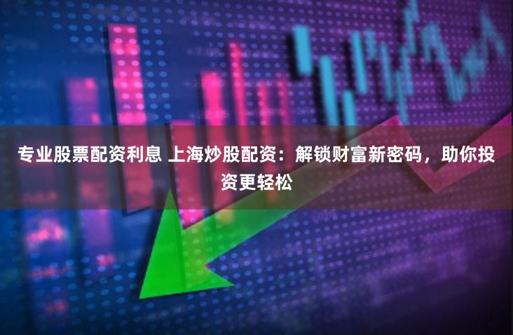 专业股票配资利息 上海炒股配资：解锁财富新密码，助你投资更轻松