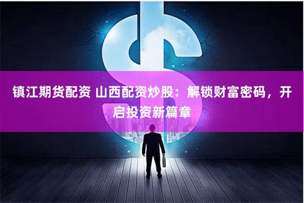 镇江期货配资 山西配资炒股：解锁财富密码，开启投资新篇章