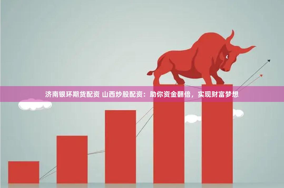 济南银环期货配资 山西炒股配资：助你资金翻倍，实现财富梦想