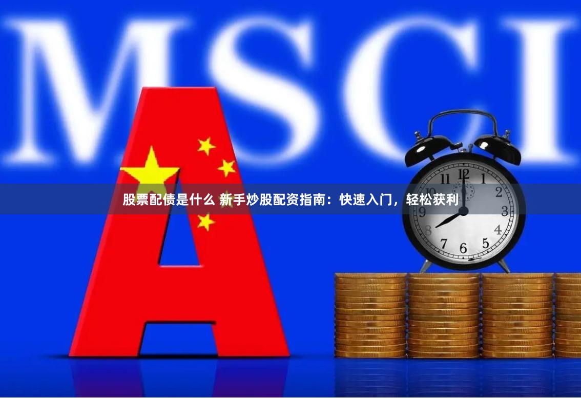 股票配债是什么 新手炒股配资指南：快速入门，轻松获利