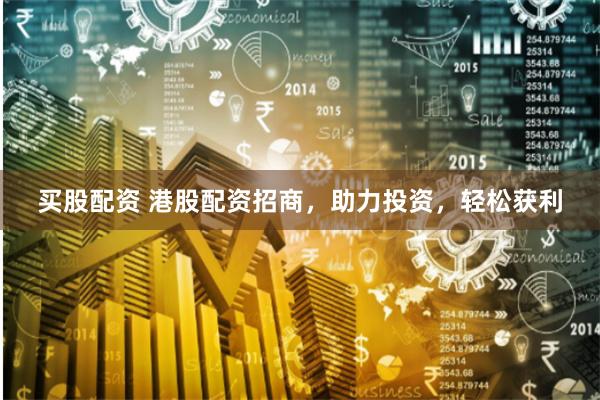 买股配资 港股配资招商，助力投资，轻松获利