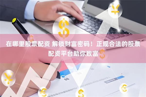 在哪里股票配资 解锁财富密码！正规合法的股票配资平台助你致富