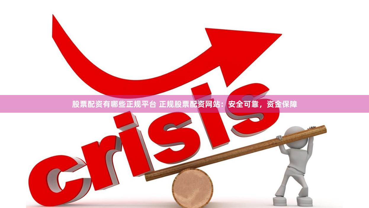 股票配资有哪些正规平台 正规股票配资网站：安全可靠，资金保障