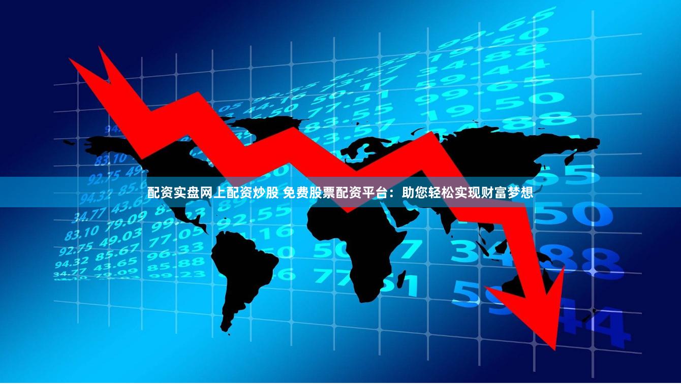 配资实盘网上配资炒股 免费股票配资平台：助您轻松实现财富梦想