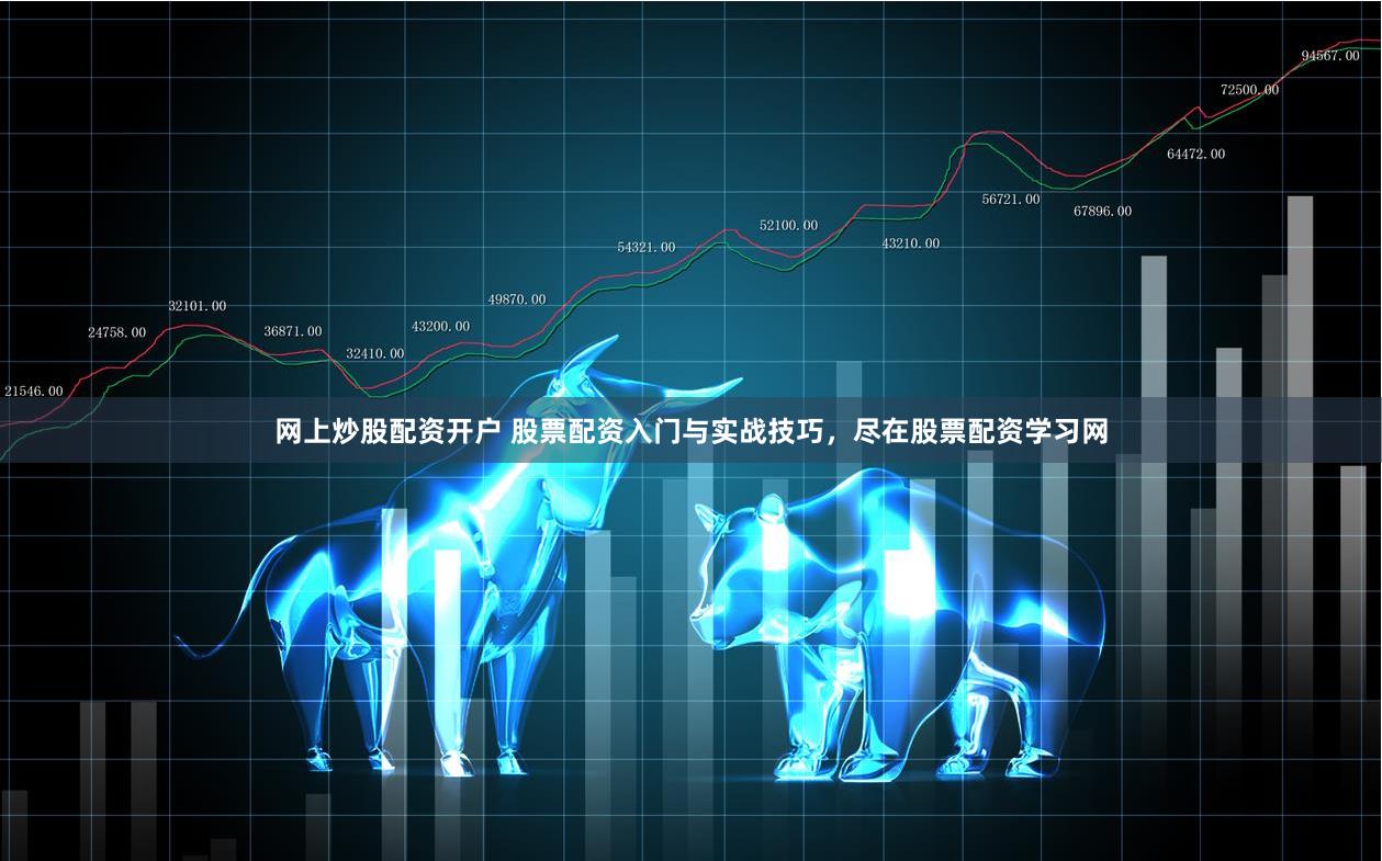 网上炒股配资开户 股票配资入门与实战技巧，尽在股票配资学习网