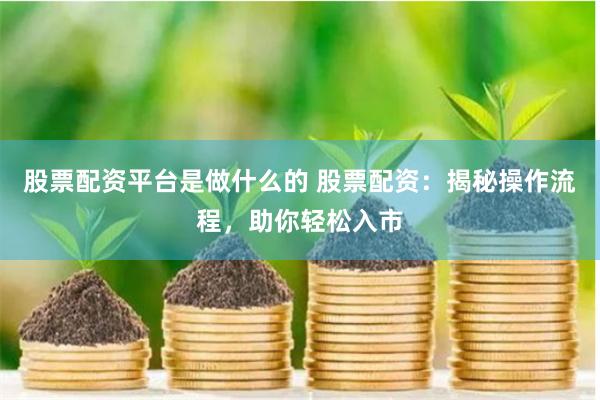股票配资平台是做什么的 股票配资：揭秘操作流程，助你轻松入市