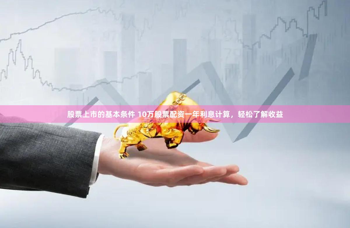 股票上市的基本条件 10万股票配资一年利息计算，轻松了解收益