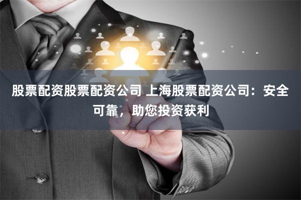 股票配资股票配资公司 上海股票配资公司：安全可靠，助您投资获利