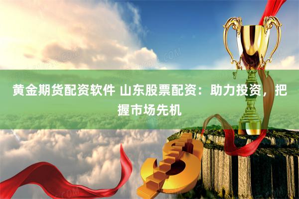 黄金期货配资软件 山东股票配资：助力投资，把握市场先机