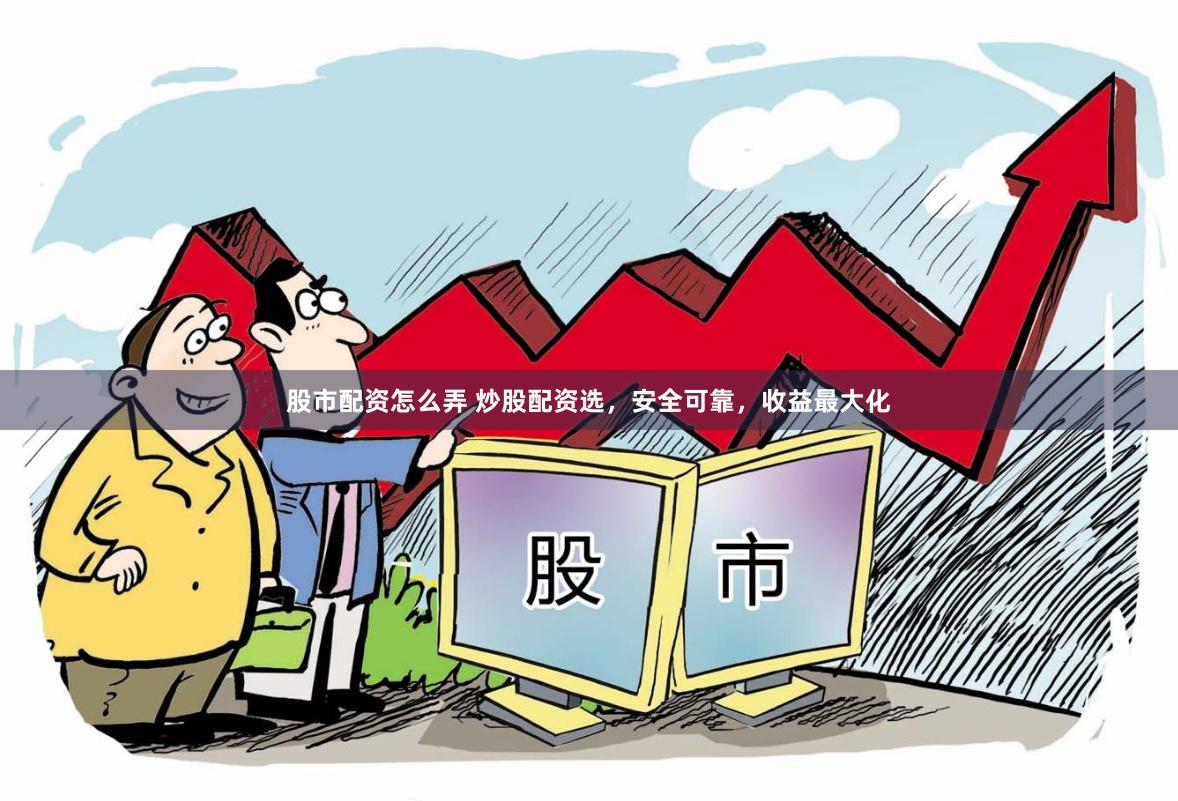 股市配资怎么弄 炒股配资选，安全可靠，收益最大化