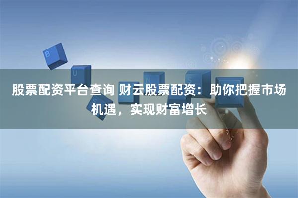 股票配资平台查询 财云股票配资：助你把握市场机遇，实现财富增长