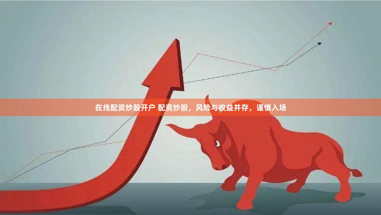 在线配资炒股开户 配资炒股，风险与收益并存，谨慎入场
