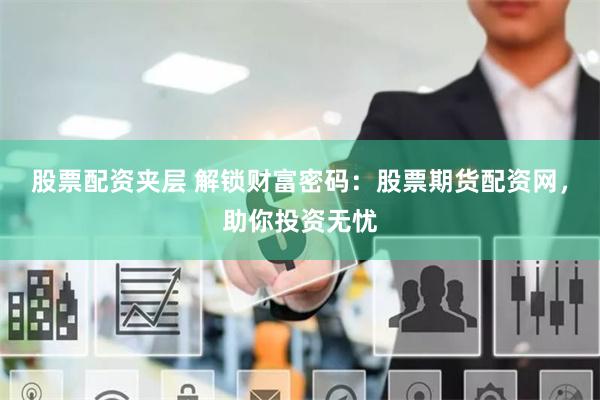 股票配资夹层 解锁财富密码：股票期货配资网，助你投资无忧