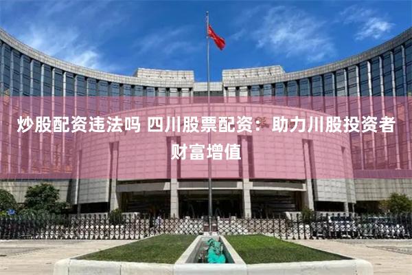 炒股配资违法吗 四川股票配资：助力川股投资者财富增值