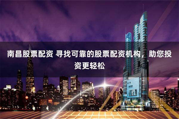 南昌股票配资 寻找可靠的股票配资机构，助您投资更轻松