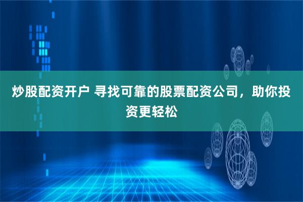炒股配资开户 寻找可靠的股票配资公司，助你投资更轻松