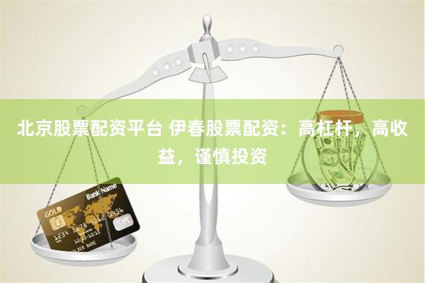 北京股票配资平台 伊春股票配资：高杠杆，高收益，谨慎投资