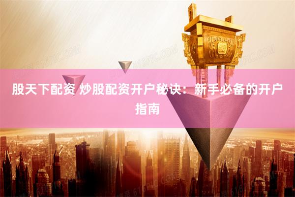 股天下配资 炒股配资开户秘诀：新手必备的开户指南