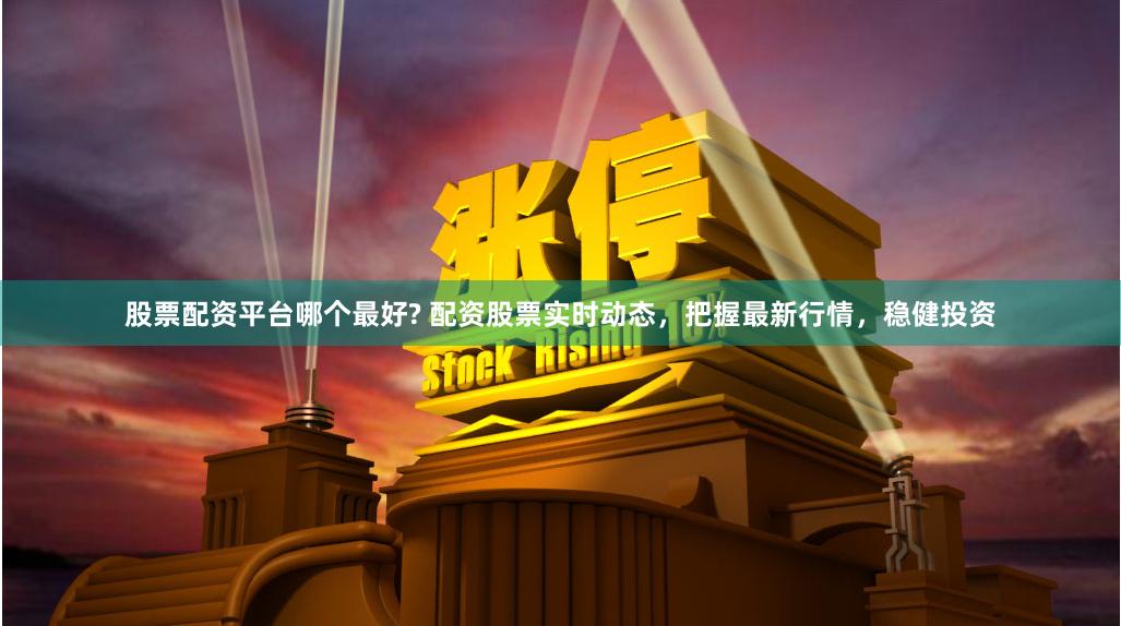 股票配资平台哪个最好? 配资股票实时动态，把握最新行情，稳健投资