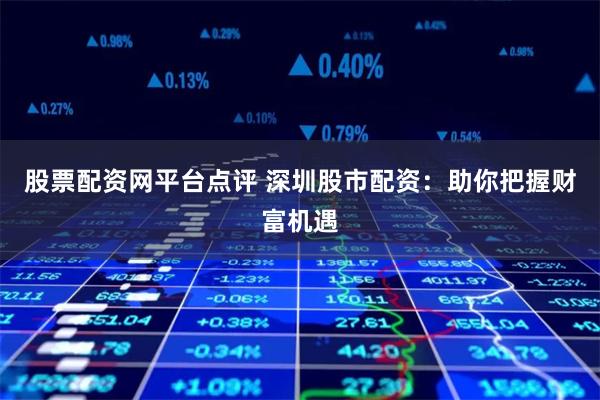 股票配资网平台点评 深圳股市配资：助你把握财富机遇
