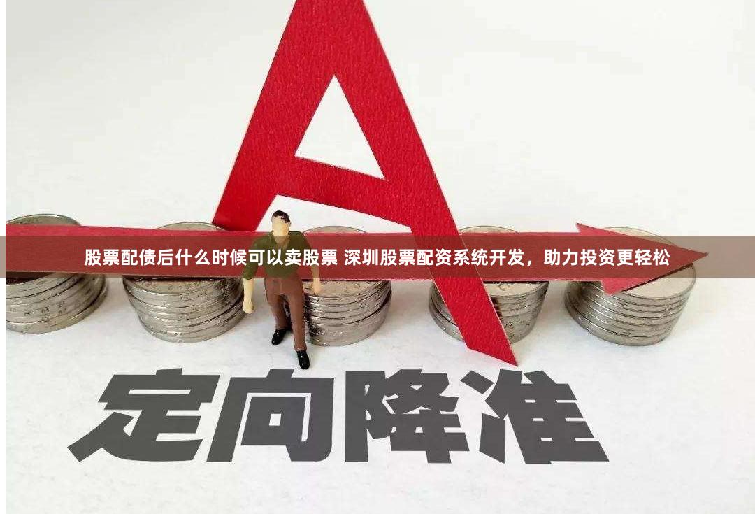 股票配债后什么时候可以卖股票 深圳股票配资系统开发，助力投资更轻松