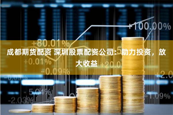 成都期货配资 深圳股票配资公司：助力投资，放大收益
