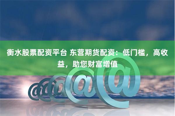 衡水股票配资平台 东营期货配资：低门槛，高收益，助您财富增值