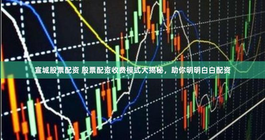 宣城股票配资 股票配资收费模式大揭秘，助你明明白白配资