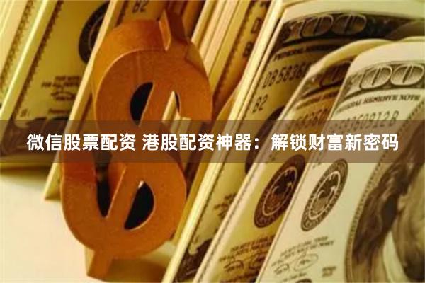 微信股票配资 港股配资神器：解锁财富新密码