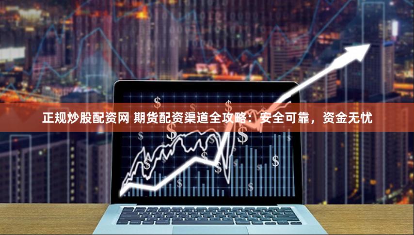 正规炒股配资网 期货配资渠道全攻略：安全可靠，资金无忧