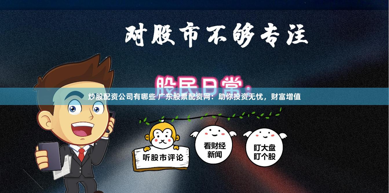 炒股配资公司有哪些 广东股票配资网：助你投资无忧，财富增值
