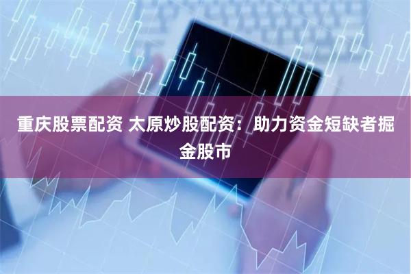 重庆股票配资 太原炒股配资：助力资金短缺者掘金股市